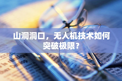 山洞洞口，无人机技术如何突破极限？