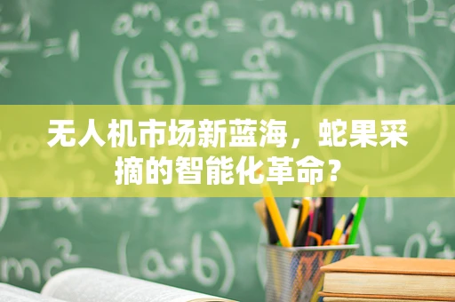 无人机市场新蓝海，蛇果采摘的智能化革命？