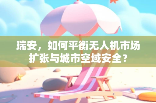 瑞安，如何平衡无人机市场扩张与城市空域安全？