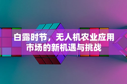 白露时节，无人机农业应用市场的新机遇与挑战