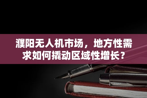 濮阳无人机市场，地方性需求如何撬动区域性增长？