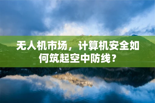 无人机市场，计算机安全如何筑起空中防线？
