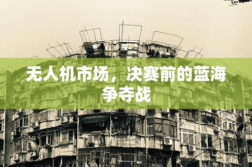 无人机市场，决赛前的蓝海争夺战