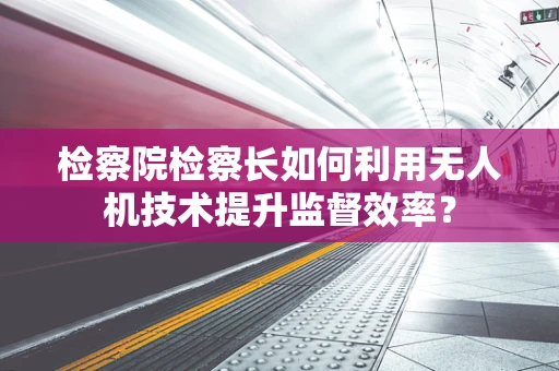 检察院检察长如何利用无人机技术提升监督效率？
