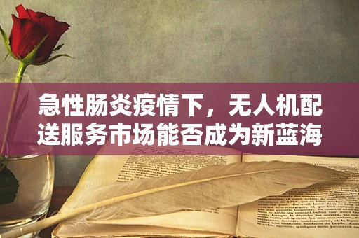 急性肠炎疫情下，无人机配送服务市场能否成为新蓝海？
