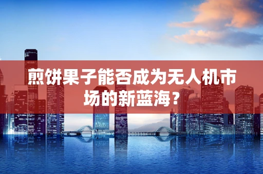 煎饼果子能否成为无人机市场的新蓝海？