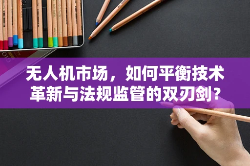无人机市场，如何平衡技术革新与法规监管的双刃剑？
