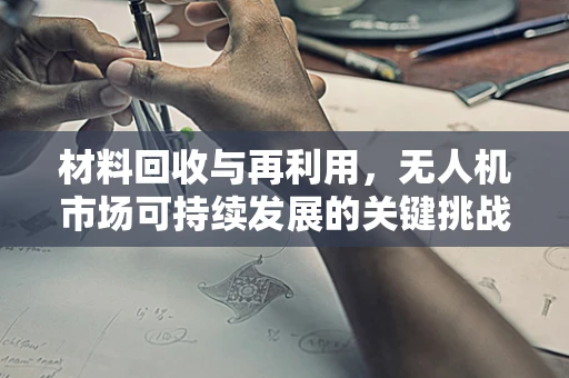 材料回收与再利用，无人机市场可持续发展的关键挑战？