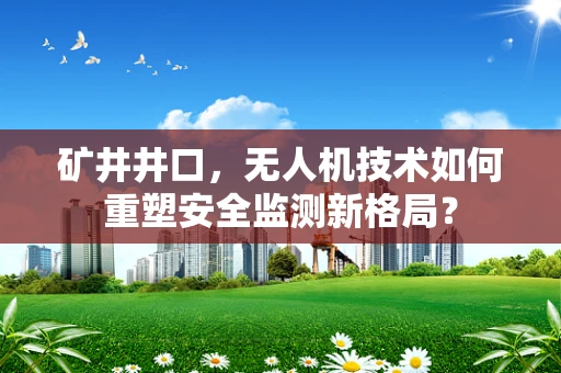 矿井井口，无人机技术如何重塑安全监测新格局？