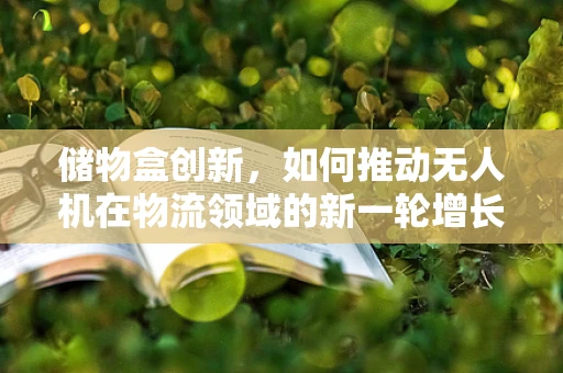 储物盒创新，如何推动无人机在物流领域的新一轮增长？