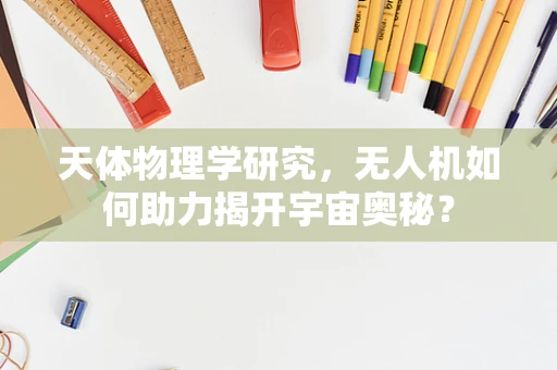 天体物理学研究，无人机如何助力揭开宇宙奥秘？