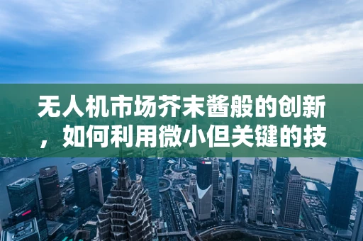 无人机市场芥末酱般的创新，如何利用微小但关键的技术细节提升竞争力？