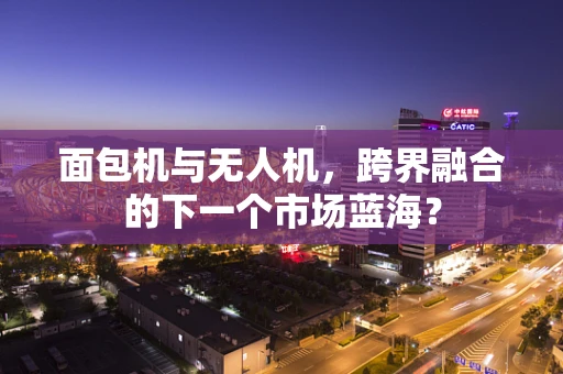 面包机与无人机，跨界融合的下一个市场蓝海？