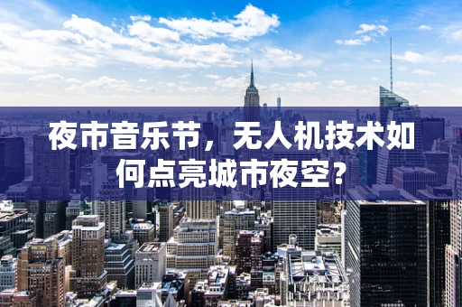 夜市音乐节，无人机技术如何点亮城市夜空？