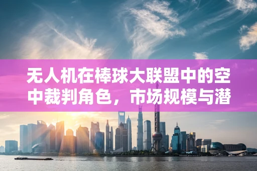 无人机在棒球大联盟中的空中裁判角色，市场规模与潜力探讨