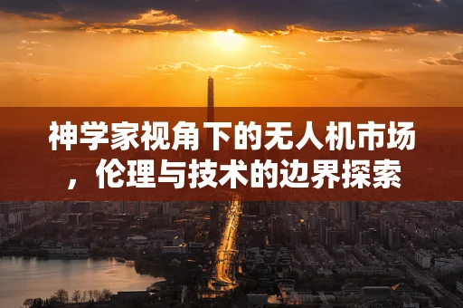 神学家视角下的无人机市场，伦理与技术的边界探索