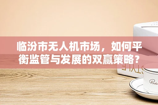 临汾市无人机市场，如何平衡监管与发展的双赢策略？