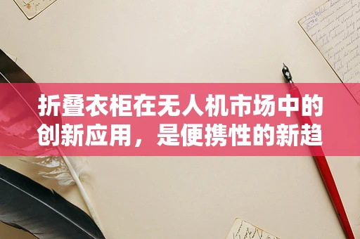 折叠衣柜在无人机市场中的创新应用，是便携性的新趋势，还是营销噱头？