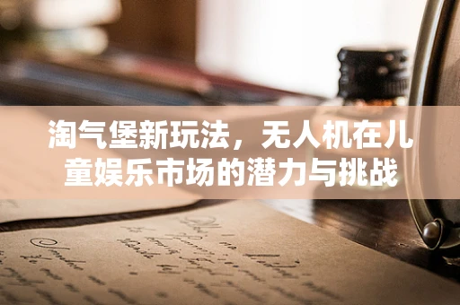淘气堡新玩法，无人机在儿童娱乐市场的潜力与挑战