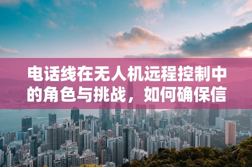 电话线在无人机远程控制中的角色与挑战，如何确保信号稳定？