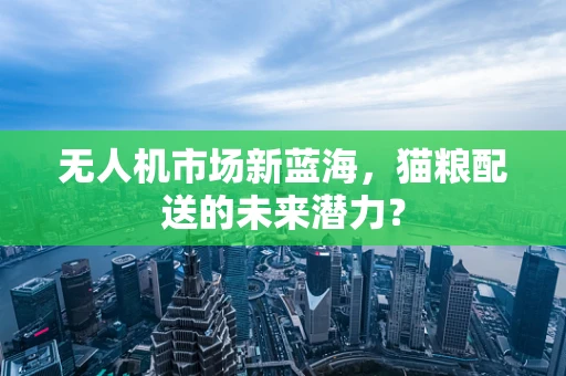 无人机市场新蓝海，猫粮配送的未来潜力？