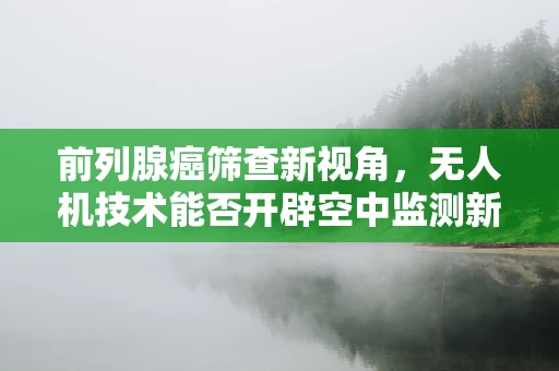 前列腺癌筛查新视角，无人机技术能否开辟空中监测新纪元？