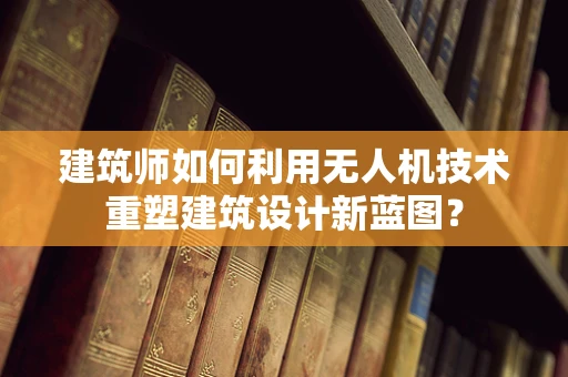 建筑师如何利用无人机技术重塑建筑设计新蓝图？