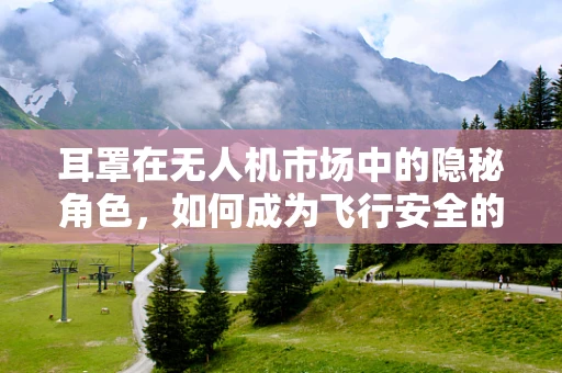 耳罩在无人机市场中的隐秘角色，如何成为飞行安全的守护者？