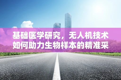 基础医学研究，无人机技术如何助力生物样本的精准采集？