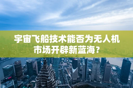 宇宙飞船技术能否为无人机市场开辟新蓝海？