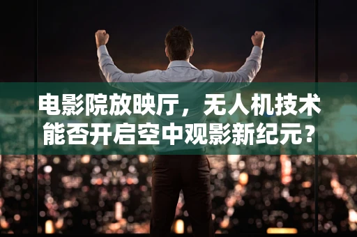 电影院放映厅，无人机技术能否开启空中观影新纪元？