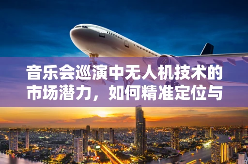 音乐会巡演中无人机技术的市场潜力，如何精准定位与规模扩展？