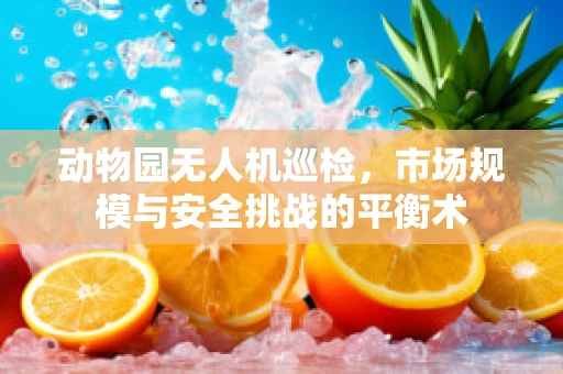 动物园无人机巡检，市场规模与安全挑战的平衡术