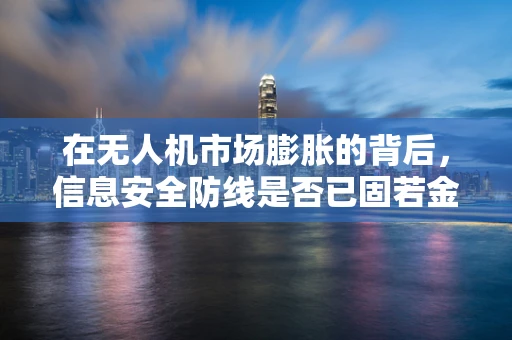 在无人机市场膨胀的背后，信息安全防线是否已固若金汤？