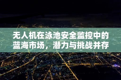 无人机在泳池安全监控中的蓝海市场，潜力与挑战并存？