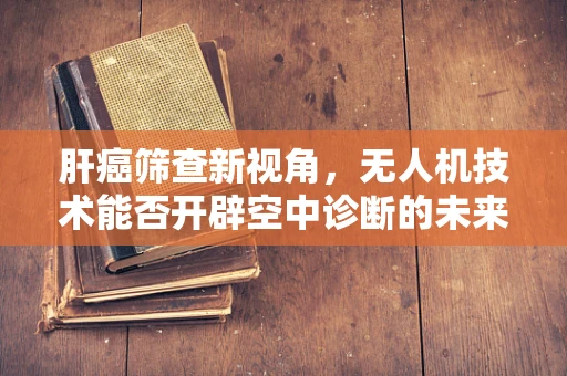 肝癌筛查新视角，无人机技术能否开辟空中诊断的未来？