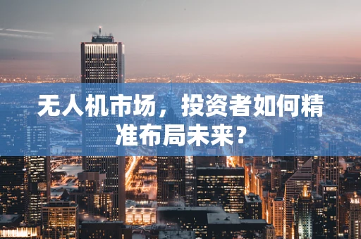 无人机市场，投资者如何精准布局未来？