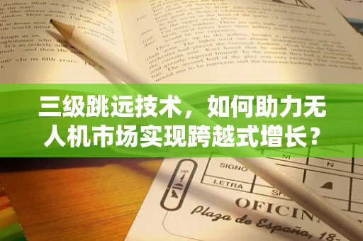 三级跳远技术，如何助力无人机市场实现跨越式增长？