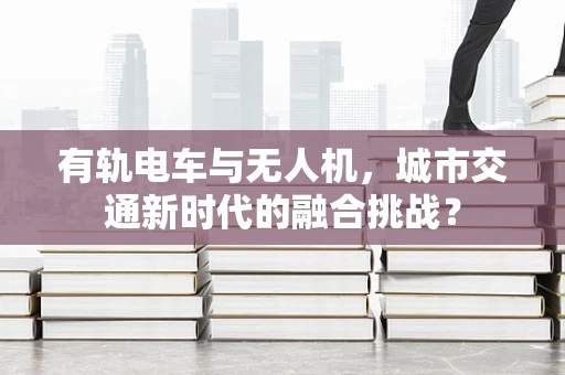 有轨电车与无人机，城市交通新时代的融合挑战？