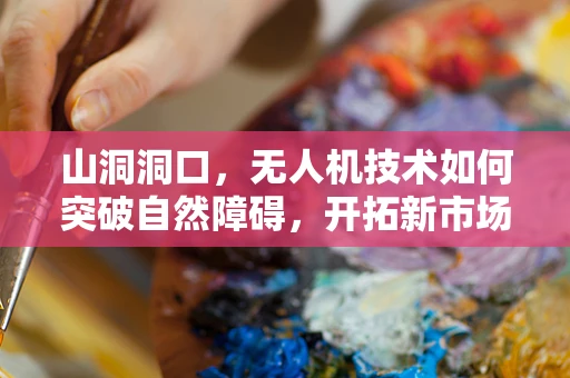 山洞洞口，无人机技术如何突破自然障碍，开拓新市场？