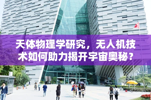 天体物理学研究，无人机技术如何助力揭开宇宙奥秘？