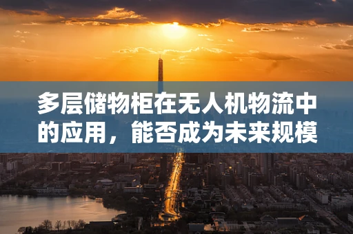 多层储物柜在无人机物流中的应用，能否成为未来规模扩张的关键？