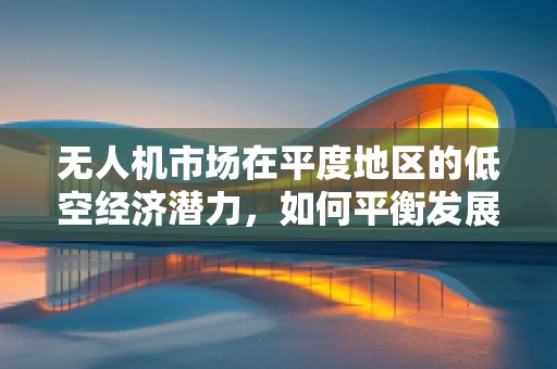 无人机市场在平度地区的低空经济潜力，如何平衡发展与监管？