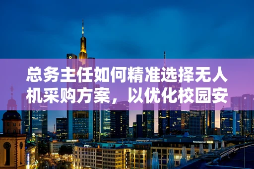 总务主任如何精准选择无人机采购方案，以优化校园安全管理？