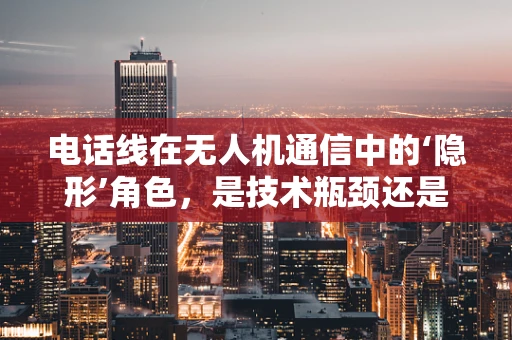 电话线在无人机通信中的‘隐形’角色，是技术瓶颈还是未来机遇？