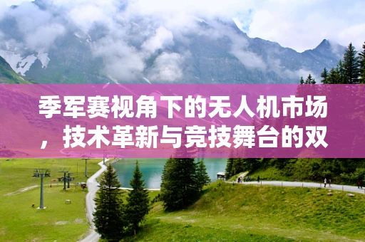 季军赛视角下的无人机市场，技术革新与竞技舞台的双重驱动