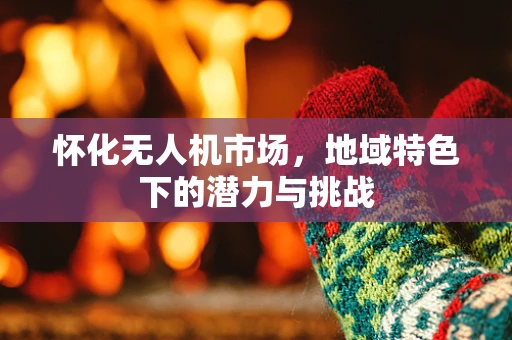 怀化无人机市场，地域特色下的潜力与挑战
