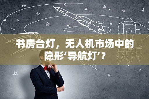 书房台灯，无人机市场中的隐形‘导航灯’？