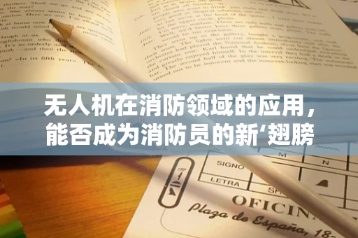无人机在消防领域的应用，能否成为消防员的新‘翅膀’？