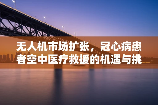 无人机市场扩张，冠心病患者空中医疗救援的机遇与挑战？